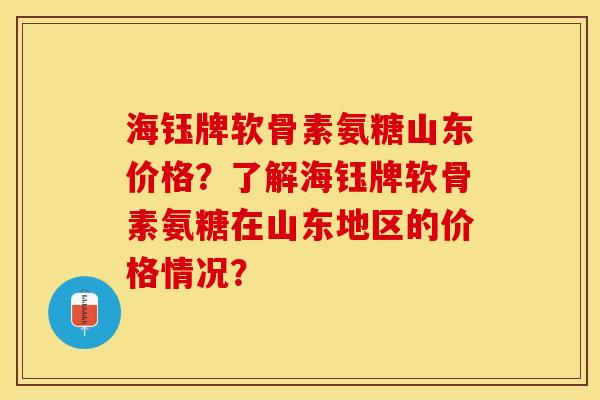 海钰牌软骨素氨糖山东价格?了解海钰牌软骨素氨糖在山东地区的价格情况? 海钰牌软骨素氨糖山东价格?了解海钰牌软骨素氨糖在山东地区的价格情况?