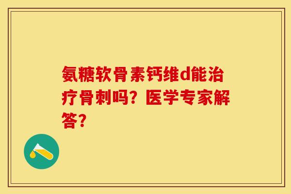 氨糖软骨素钙维d能吗？医学专家解答？