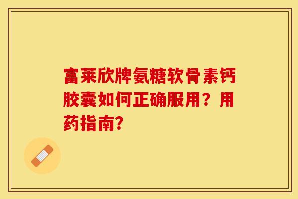 富莱欣牌氨糖软骨素钙胶囊如何正确服用?用药指南? 富莱欣牌氨糖软骨素钙胶囊如何正确服用?用药指南?