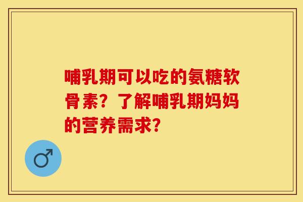 哺乳期可以吃的氨糖软骨素?了解哺乳期妈妈的营养需求? 哺乳期可以吃的氨糖软骨素?了解哺乳期妈妈的营养需求?
