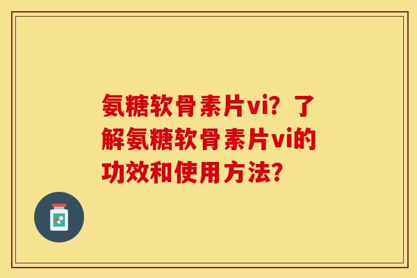 氨糖软骨素片vi?了解氨糖软骨素片vi的功效和使用方法? 氨糖软骨素片vi?了解氨糖软骨素片vi的功效和使用方法?