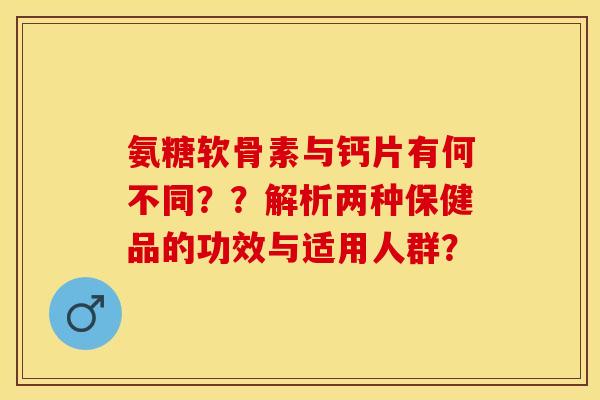 氨糖软骨素与钙片有何不同??解析两种保健品的功效与适用人群? 氨糖软骨素与钙片有何不同??解析两种保健品的功效与适用人群?