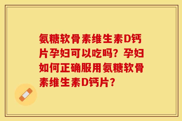 氨糖软骨素维生素D钙片孕妇可以吃吗？孕妇如何正确服用氨糖软骨素维生素D钙片？