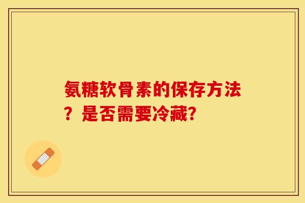 氨糖软骨素的保存方法?是否需要冷藏? 氨糖软骨素的保存方法?是否需要冷藏?