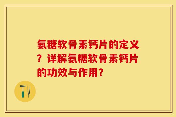 氨糖软骨素钙片的定义?详解氨糖软骨素钙片的功效与作用? 氨糖软骨素钙片的定义?详解氨糖软骨素钙片的功效与作用?