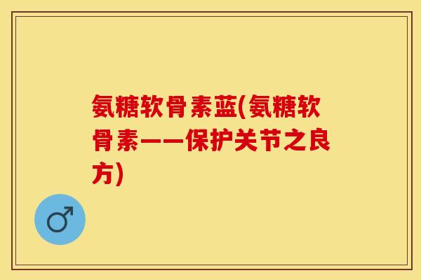 氨糖软骨素蓝(氨糖软骨素——保护关节之良方)