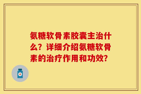 氨糖软骨素胶囊主什么?详细介绍氨糖软骨素的作用和功效? 氨糖软骨素胶囊主什么?详细介绍氨糖软骨素的作用和功效?