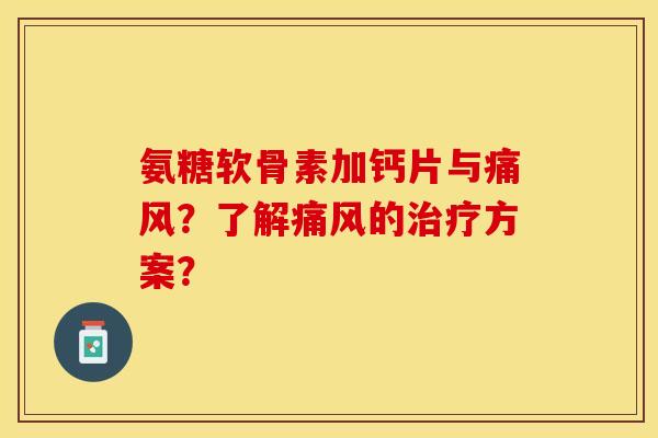 氨糖软骨素加钙片与痛风？了解痛风的治疗方案？