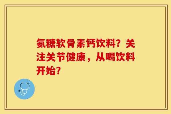 氨糖软骨素钙饮料?关注关节健康,从喝饮料开始? 氨糖软骨素钙饮料?关注关节健康,从喝饮料开始?