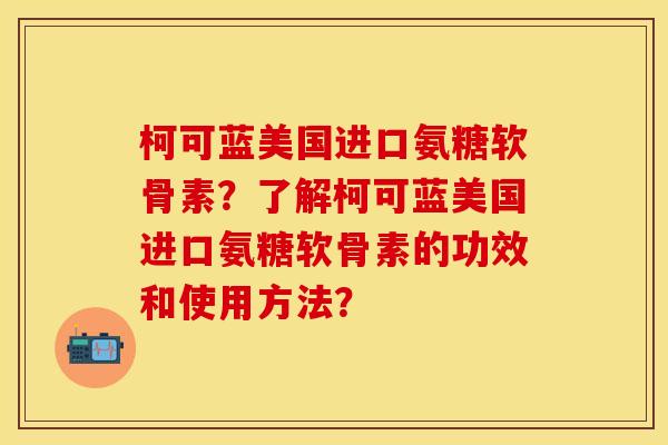 柯可蓝美国进口氨糖软骨素？了解柯可蓝美国进口氨糖软骨素的功效和使用方法？