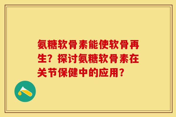 氨糖软骨素能使软骨再生？探讨氨糖软骨素在关节保健中的应用？