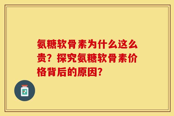 氨糖软骨素为什么这么贵？探究氨糖软骨素价格背后的原因？