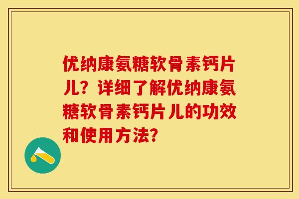 优纳康氨糖软骨素钙片儿?详细了解优纳康氨糖软骨素钙片儿的功效和使用方法? 优纳康氨糖软骨素钙片儿?详细了解优纳康氨糖软骨素钙片儿的功效和使用方法?