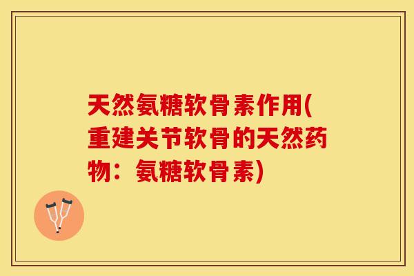 天然氨糖软骨素作用(重建关节软骨的天然：氨糖软骨素)