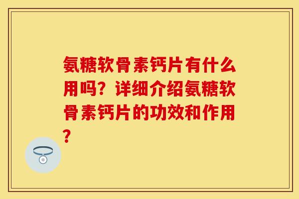 氨糖软骨素钙片有什么用吗?详细介绍氨糖软骨素钙片的功效和作用? 氨糖软骨素钙片有什么用吗?详细介绍氨糖软骨素钙片的功效和作用?