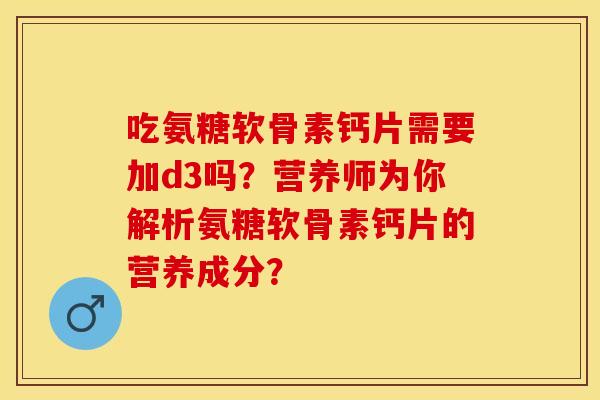 吃氨糖软骨素钙片需要加d3吗？营养师为你解析氨糖软骨素钙片的营养成分？