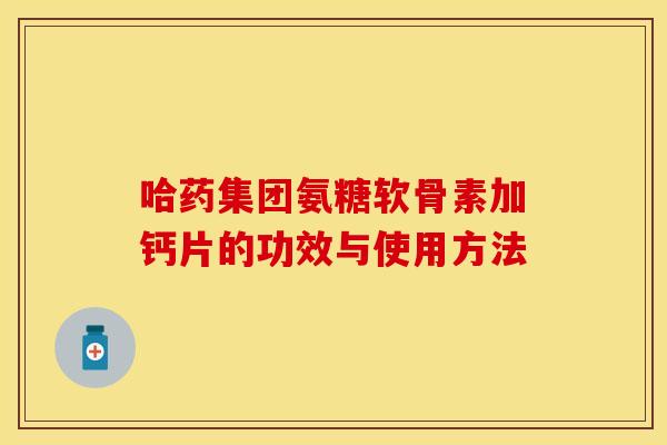 哈药集团氨糖软骨素加钙片的功效与使用方法