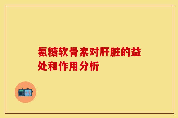 氨糖软骨素对肝脏的益处和作用分析