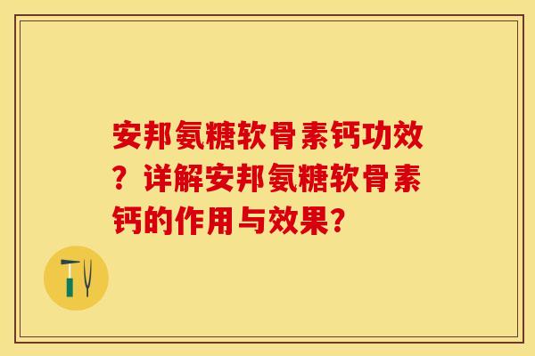 安邦氨糖软骨素钙功效？详解安邦氨糖软骨素钙的作用与效果？