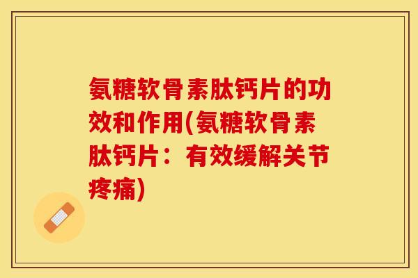 氨糖软骨素肽钙片的功效和作用(氨糖软骨素肽钙片：有效缓解关节)