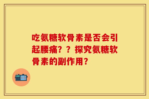 吃氨糖软骨素是否会引起腰痛??探究氨糖软骨素的副作用? 吃氨糖软骨素是否会引起腰痛??探究氨糖软骨素的副作用?
