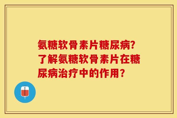 氨糖软骨素片糖尿病？了解氨糖软骨素片在糖尿病治疗中的作用？