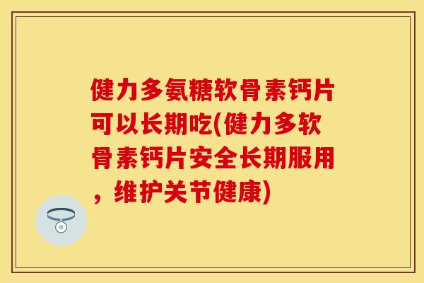 健力多氨糖软骨素钙片可以长期吃(健力多软骨素钙片安全长期服用,维护关节健康) 健力多氨糖软骨素钙片可以长期吃(健力多软骨素钙片安全长期服用,维护关节健康)