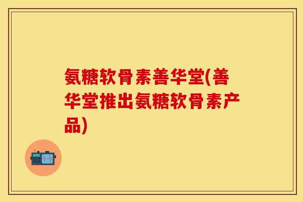 氨糖软骨素善华堂(善华堂推出氨糖软骨素产品) 氨糖软骨素善华堂(善华堂推出氨糖软骨素产品)