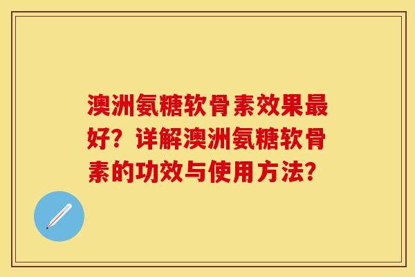 澳洲氨糖软骨素效果好?详解澳洲氨糖软骨素的功效与使用方法? 澳洲氨糖软骨素效果好?详解澳洲氨糖软骨素的功效与使用方法?