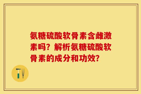 氨糖硫酸软骨素含雌激素吗？解析氨糖硫酸软骨素的成分和功效？