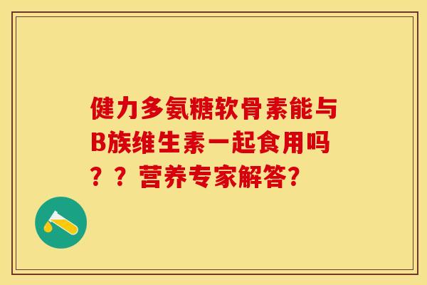 健力多氨糖软骨素能与B族维生素一起食用吗？？营养专家解答？