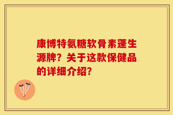 康博特氨糖软骨素蓬生源牌？关于这款保健品的详细介绍？