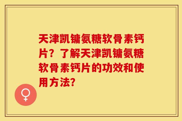 天津凯镛氨糖软骨素钙片?了解天津凯镛氨糖软骨素钙片的功效和使用方法? 天津凯镛氨糖软骨素钙片?了解天津凯镛氨糖软骨素钙片的功效和使用方法?