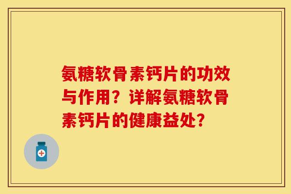 氨糖软骨素钙片的功效与作用?详解氨糖软骨素钙片的健康益处? 氨糖软骨素钙片的功效与作用?详解氨糖软骨素钙片的健康益处?