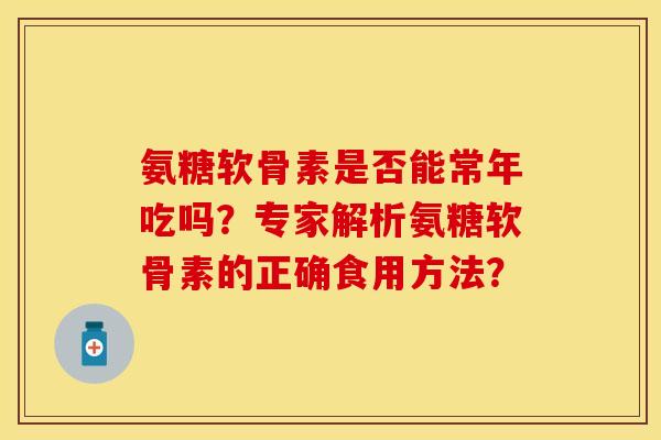 氨糖软骨素是否能常年吃吗？专家解析氨糖软骨素的正确食用方法？