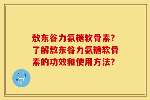 敖东谷力氨糖软骨素？了解敖东谷力氨糖软骨素的功效和使用方法？