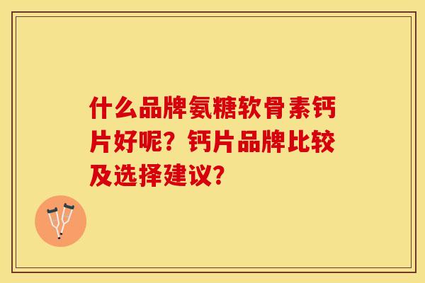 什么品牌氨糖软骨素钙片好呢?钙片品牌比较及选择建议? 什么品牌氨糖软骨素钙片好呢?钙片品牌比较及选择建议?