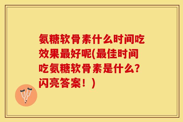 氨糖软骨素什么时间吃效果好呢(佳时间吃氨糖软骨素是什么？闪亮答案！)