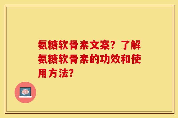 氨糖软骨素文案？了解氨糖软骨素的功效和使用方法？