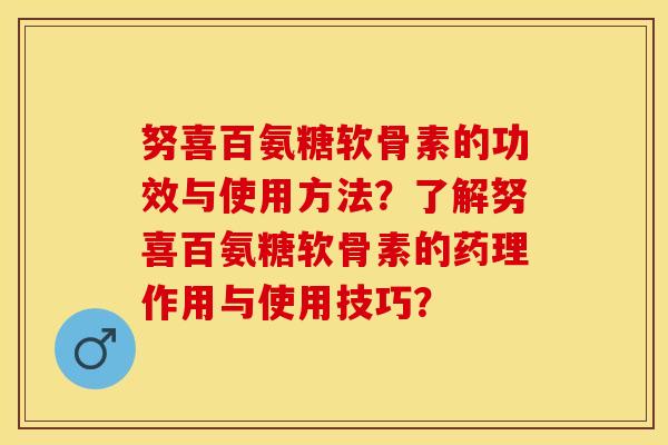 努喜百氨糖软骨素的功效与使用方法?了解努喜百氨糖软骨素的药理作用与使用技巧? 努喜百氨糖软骨素的功效与使用方法?了解努喜百氨糖软骨素的药理作用与使用技巧?