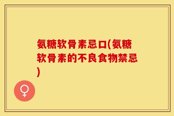 氨糖软骨素忌口(氨糖软骨素的不良食物禁忌)