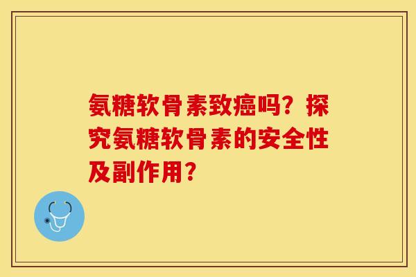 氨糖软骨素致癌吗？探究氨糖软骨素的安全性及副作用？