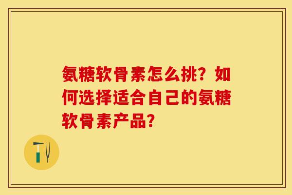 氨糖软骨素怎么挑？如何选择适合自己的氨糖软骨素产品？
