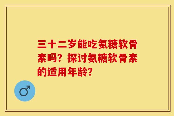 三十二岁能吃氨糖软骨素吗？探讨氨糖软骨素的适用年龄？