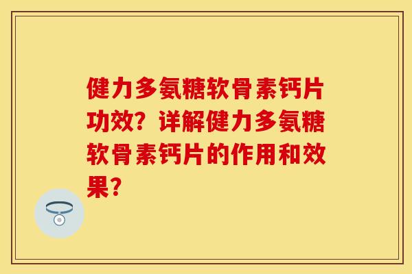 健力多氨糖软骨素钙片功效？详解健力多氨糖软骨素钙片的作用和效果？