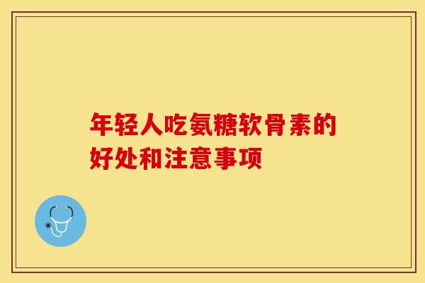 年轻人吃氨糖软骨素的好处和注意事项