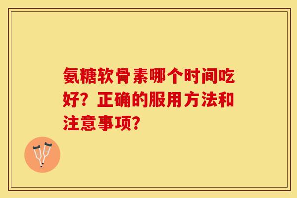 氨糖软骨素哪个时间吃好？正确的服用方法和注意事项？