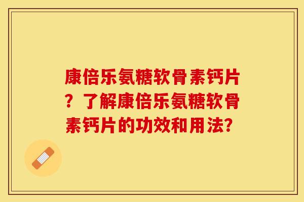 康倍乐氨糖软骨素钙片?了解康倍乐氨糖软骨素钙片的功效和用法? 康倍乐氨糖软骨素钙片?了解康倍乐氨糖软骨素钙片的功效和用法?