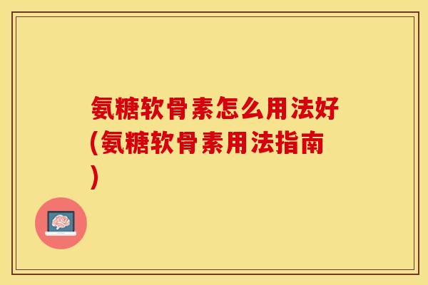氨糖软骨素怎么用法好(氨糖软骨素用法指南)