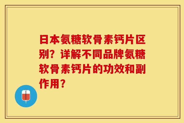 日本氨糖软骨素钙片区别？详解不同品牌氨糖软骨素钙片的功效和副作用？